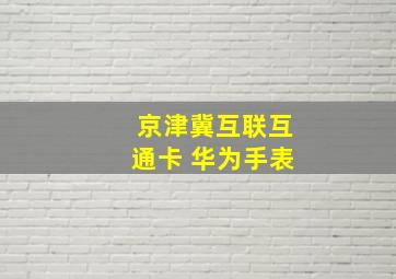 京津冀互联互通卡 华为手表